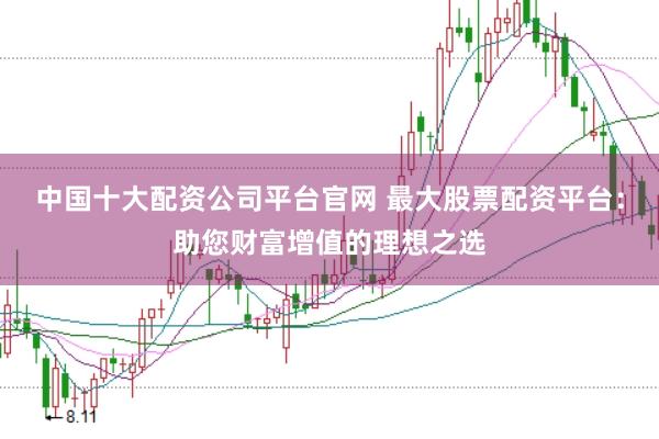 中国十大配资公司平台官网 最大股票配资平台：助您财富增值的理想之选