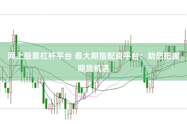 网上股票杠杆平台 最大期指配资平台：助您把握期货机遇