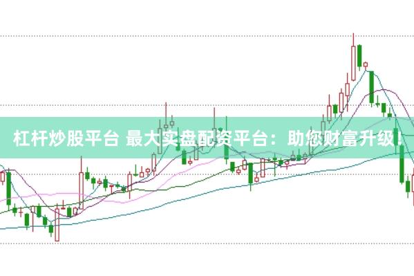 杠杆炒股平台 最大实盘配资平台：助您财富升级！