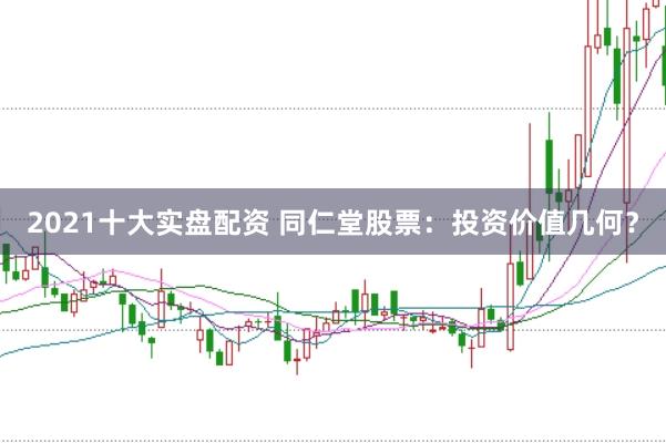2021十大实盘配资 同仁堂股票：投资价值几何？