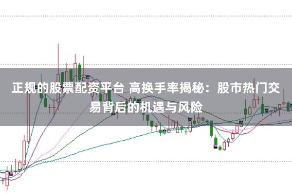 正规的股票配资平台 高换手率揭秘：股市热门交易背后的机遇与风险