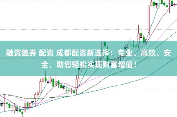 融资融券 配资 成都配资新选择：专业、高效、安全，助您轻松实现财富增值！