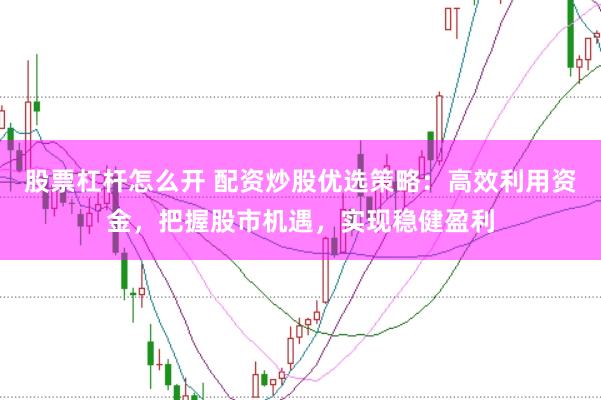 股票杠杆怎么开 配资炒股优选策略：高效利用资金，把握股市机遇，实现稳健盈利