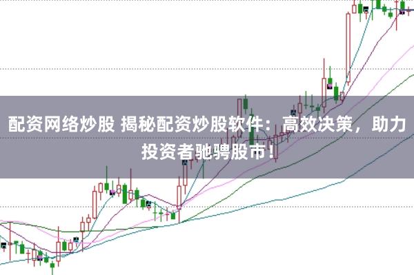 配资网络炒股 揭秘配资炒股软件：高效决策，助力投资者驰骋股市！