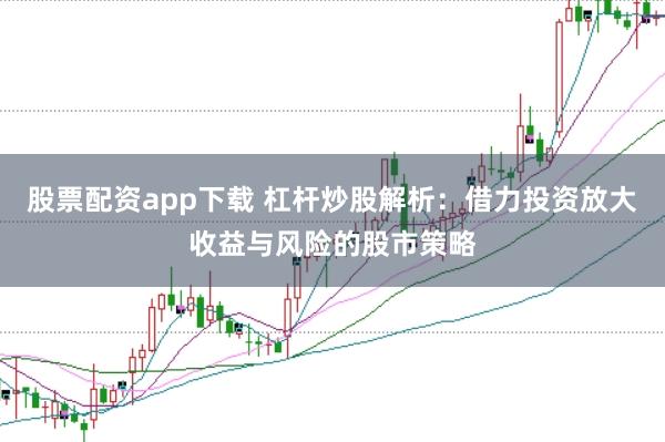 股票配资app下载 杠杆炒股解析：借力投资放大收益与风险的股市策略