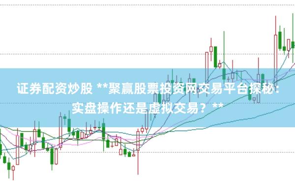 证券配资炒股 **聚赢股票投资网交易平台探秘：实盘操作还是虚拟交易？**