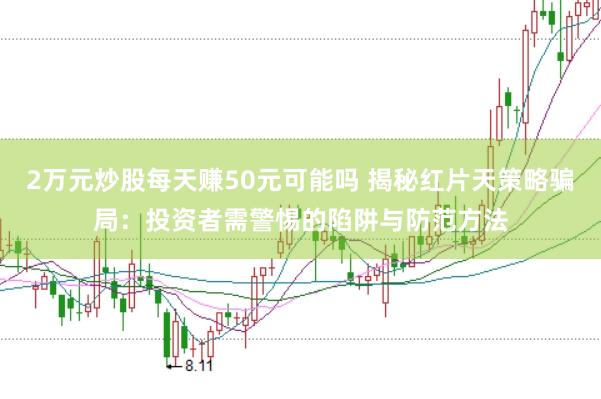 2万元炒股每天赚50元可能吗 揭秘红片天策略骗局：投资者需警惕的陷阱与防范方法