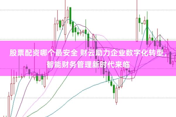 股票配资哪个最安全 财云助力企业数字化转型，智能财务管理新时代来临