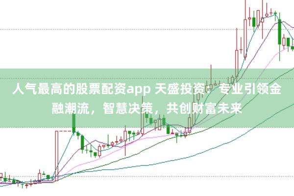 人气最高的股票配资app 天盛投资：专业引领金融潮流，智慧决策，共创财富未来