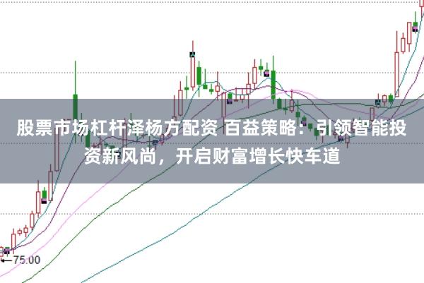 股票市场杠杆泽杨方配资 百益策略：引领智能投资新风尚，开启财富增长快车道