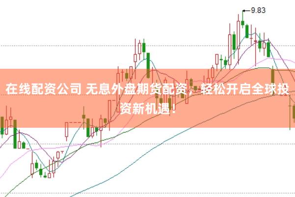 在线配资公司 无息外盘期货配资，轻松开启全球投资新机遇！