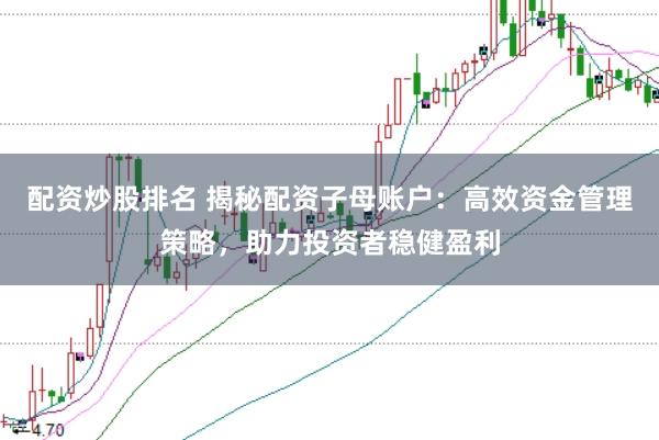 配资炒股排名 揭秘配资子母账户：高效资金管理策略，助力投资者稳健盈利