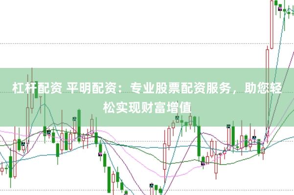 杠杆配资 平明配资：专业股票配资服务，助您轻松实现财富增值