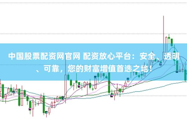 中国股票配资网官网 配资放心平台：安全、透明、可靠，您的财富增值首选之地！