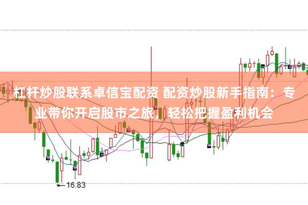 杠杆炒股联系卓信宝配资 配资炒股新手指南：专业带你开启股市之旅，轻松把握盈利机会