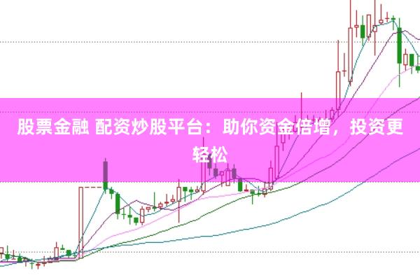 股票金融 配资炒股平台：助你资金倍增，投资更轻松