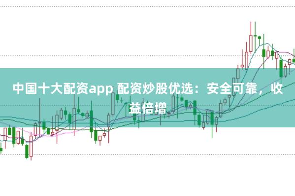 中国十大配资app 配资炒股优选：安全可靠，收益倍增