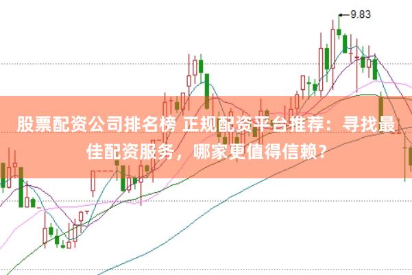 股票配资公司排名榜 正规配资平台推荐：寻找最佳配资服务，哪家更值得信赖？