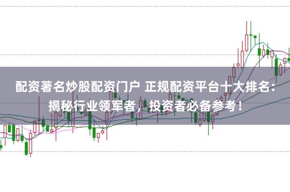 配资著名炒股配资门户 正规配资平台十大排名：揭秘行业领军者，投资者必备参考！