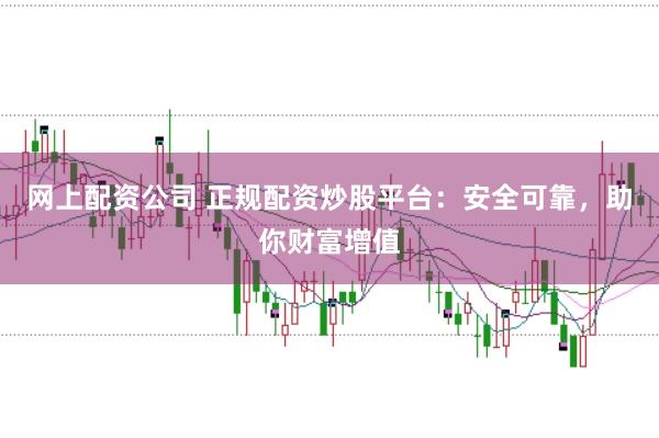 网上配资公司 正规配资炒股平台：安全可靠，助你财富增值