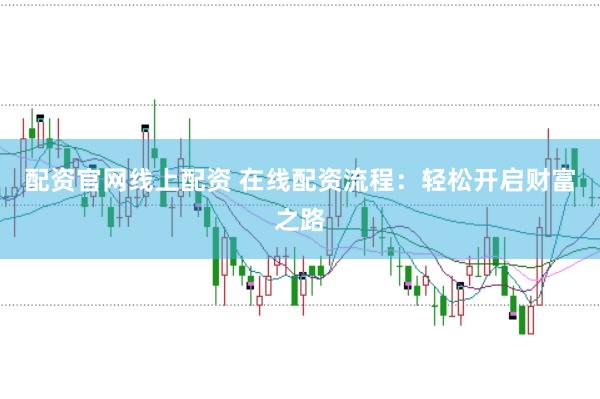 配资官网线上配资 在线配资流程：轻松开启财富之路