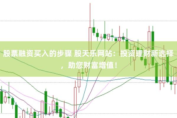 股票融资买入的步骤 股天乐网站：投资理财新选择，助您财富增值！