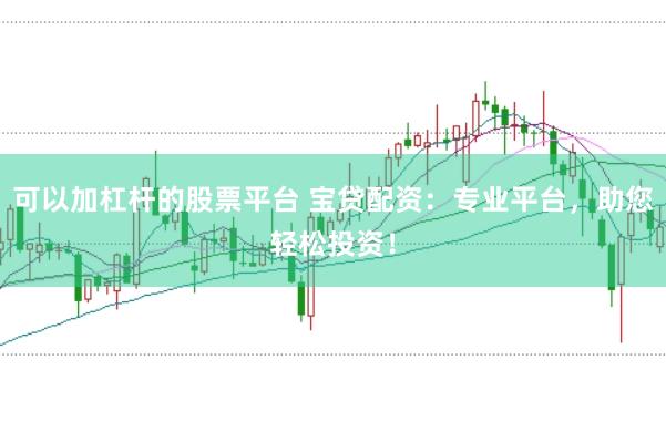 可以加杠杆的股票平台 宝贷配资：专业平台，助您轻松投资！