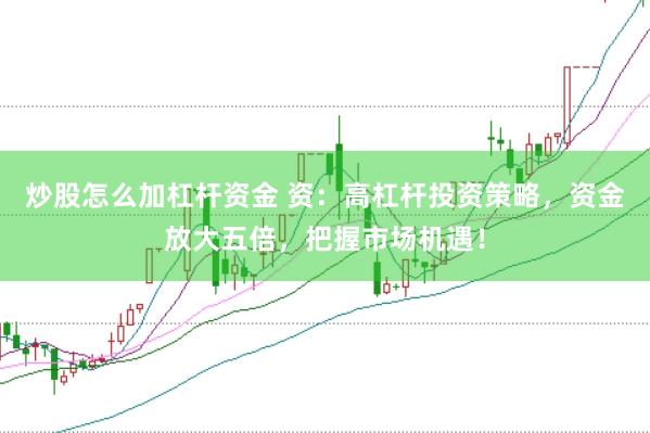 炒股怎么加杠杆资金 资：高杠杆投资策略，资金放大五倍，把握市场机遇！