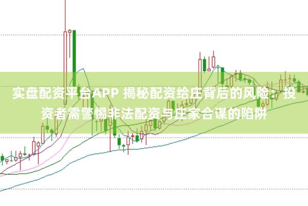 实盘配资平台APP 揭秘配资给庄背后的风险：投资者需警惕非法配资与庄家合谋的陷阱
