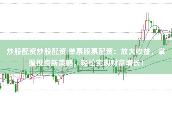 炒股配资炒股配资 单票股票配资：放大收益，掌握投资新策略，轻松实现财富增长！