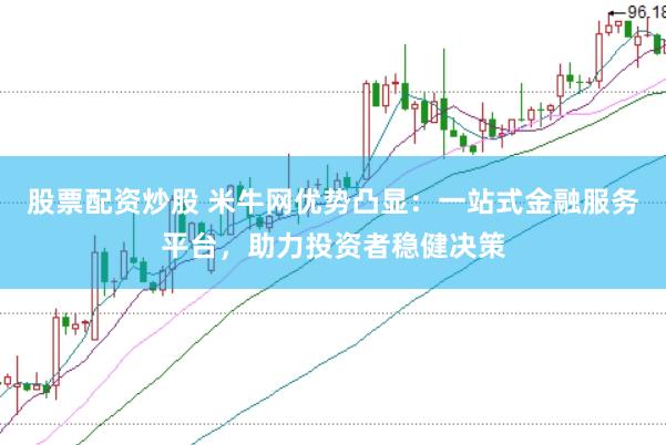 股票配资炒股 米牛网优势凸显：一站式金融服务平台，助力投资者稳健决策