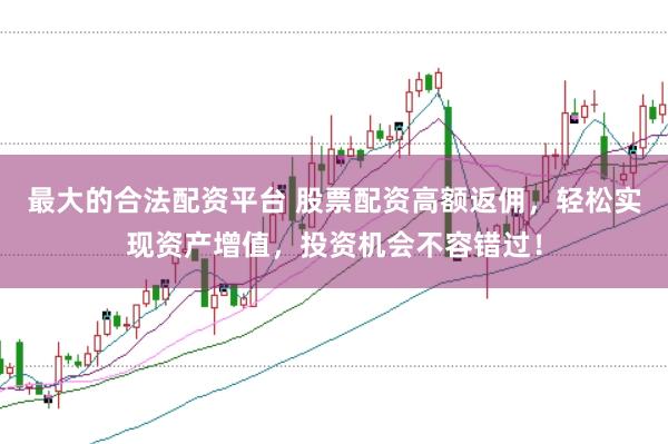 最大的合法配资平台 股票配资高额返佣，轻松实现资产增值，投资机会不容错过！