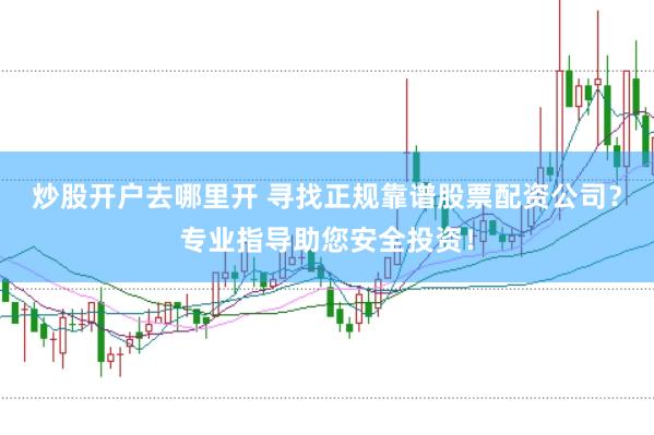 炒股开户去哪里开 寻找正规靠谱股票配资公司？专业指导助您安全投资！