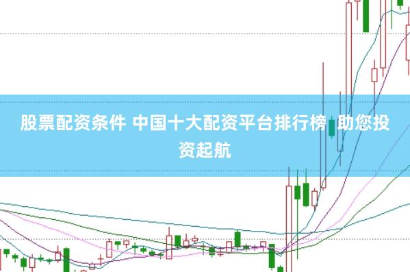 股票配资条件 中国十大配资平台排行榜  助您投资起航