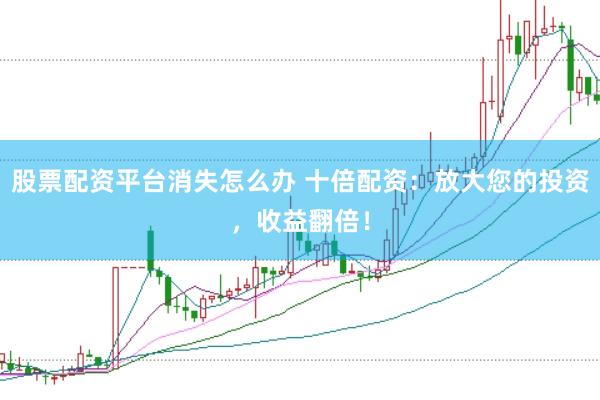 股票配资平台消失怎么办 十倍配资：放大您的投资，收益翻倍！