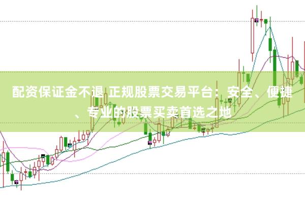 配资保证金不退 正规股票交易平台：安全、便捷、专业的股票买卖首选之地
