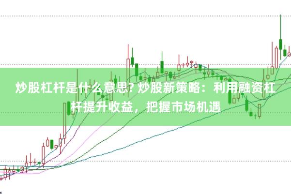 炒股杠杆是什么意思? 炒股新策略：利用融资杠杆提升收益，把握市场机遇