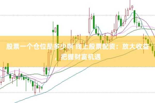 股票一个仓位是多少啊 线上股票配资：放大收益，把握财富机遇