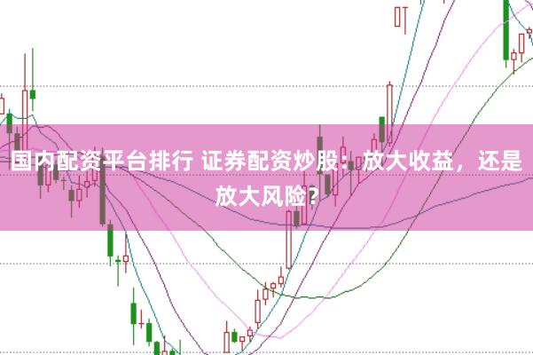国内配资平台排行 证券配资炒股：放大收益，还是放大风险？