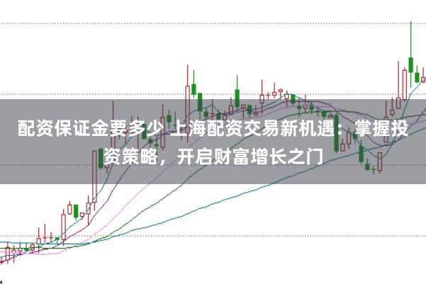 配资保证金要多少 上海配资交易新机遇：掌握投资策略，开启财富增长之门