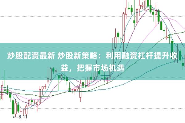 炒股配资最新 炒股新策略：利用融资杠杆提升收益，把握市场机遇