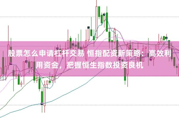 股票怎么申请杠杆交易 恒指配资新策略：高效利用资金，把握恒生指数投资良机