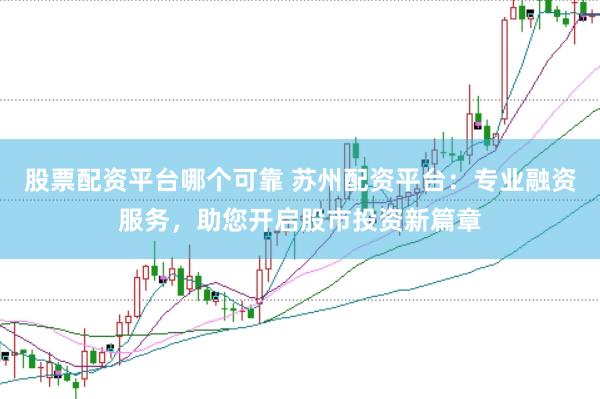 股票配资平台哪个可靠 苏州配资平台：专业融资服务，助您开启股市投资新篇章