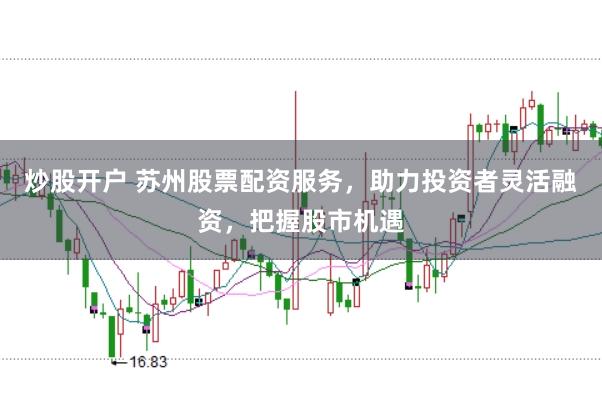 炒股开户 苏州股票配资服务，助力投资者灵活融资，把握股市机遇