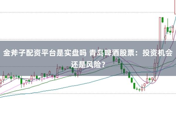 金斧子配资平台是实盘吗 青岛啤酒股票：投资机会还是风险？
