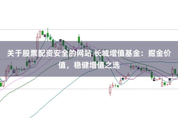 关于股票配资安全的网站 长城增值基金：掘金价值，稳健增值之选