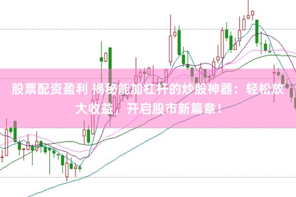 股票配资盈利 揭秘能加杠杆的炒股神器：轻松放大收益，开启股市新篇章！