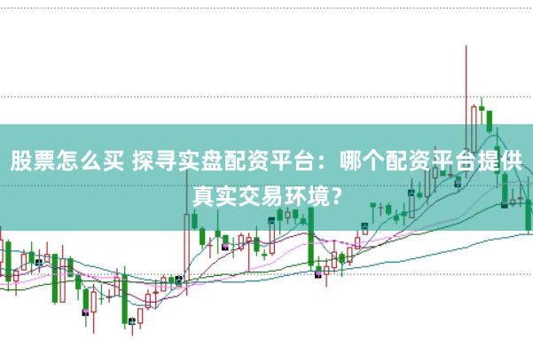 股票怎么买 探寻实盘配资平台：哪个配资平台提供真实交易环境？