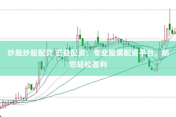 炒股炒股配资 览益配资：专业股票配资平台，助您轻松盈利