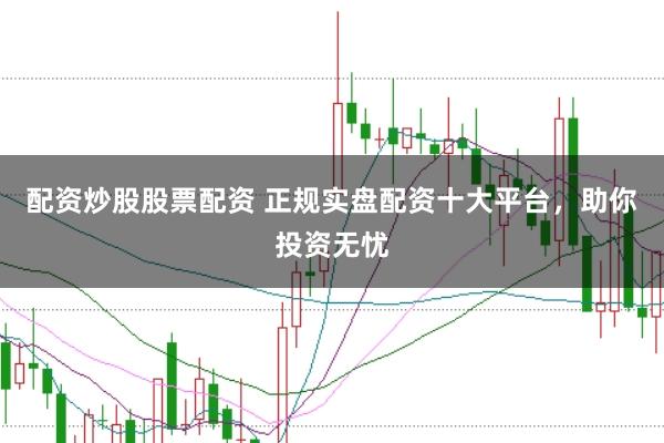 配资炒股股票配资 正规实盘配资十大平台，助你投资无忧